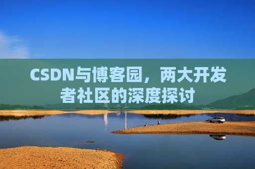CSDN与博客园,两大开发者社区的深度探讨 CSDN与博客园,两大开发者社区的深度探讨